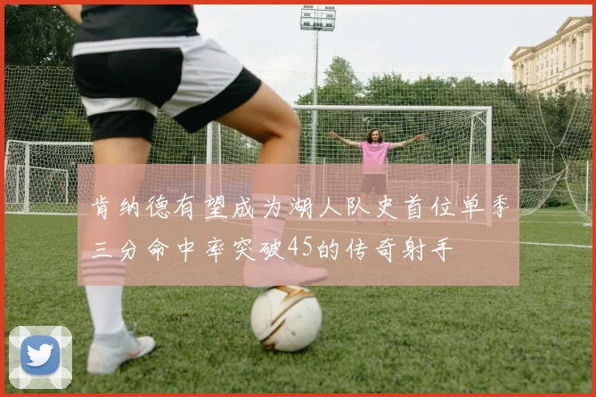 肯纳德有望成为湖人队史首位单季三分命中率突破45的传奇射手