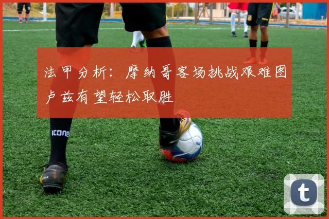 法甲分析：摩纳哥客场挑战艰难图卢兹有望轻松取胜