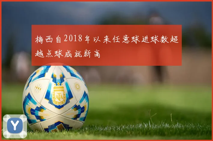 梅西自2018年以来任意球进球数超越点球成就新高