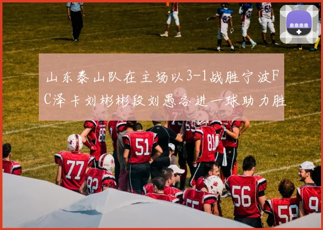 山东泰山队在主场以3-1战胜宁波FC泽卡刘彬彬段刘愚各进一球助力胜利