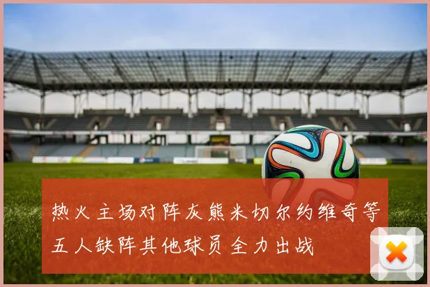 热火主场对阵灰熊米切尔约维奇等五人缺阵其他球员全力出战