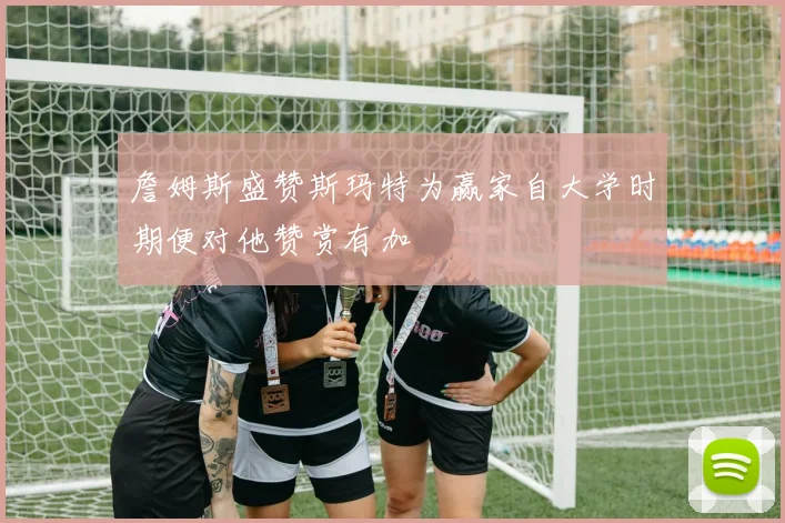 詹姆斯盛赞斯玛特为赢家自大学时期便对他赞赏有加