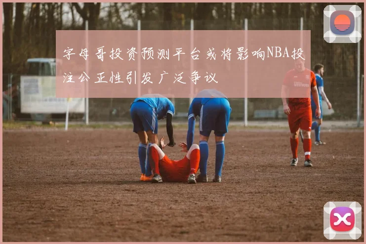 字母哥投资预测平台或将影响NBA投注公正性引发广泛争议