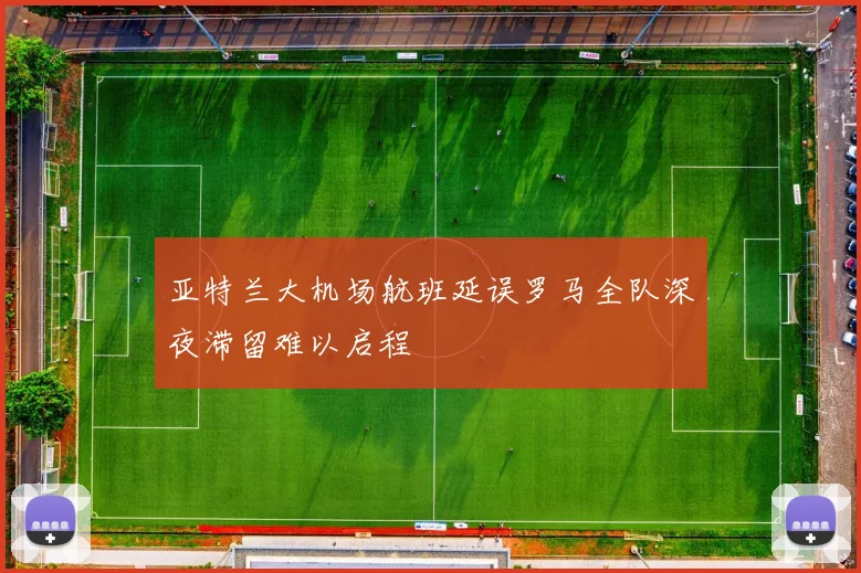 亚特兰大机场航班延误罗马全队深夜滞留难以启程