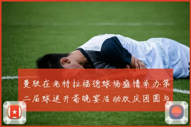 曼联在老特拉福德球场盛情举办第二届球迷开斋晚宴活动欢庆团圆与友谊