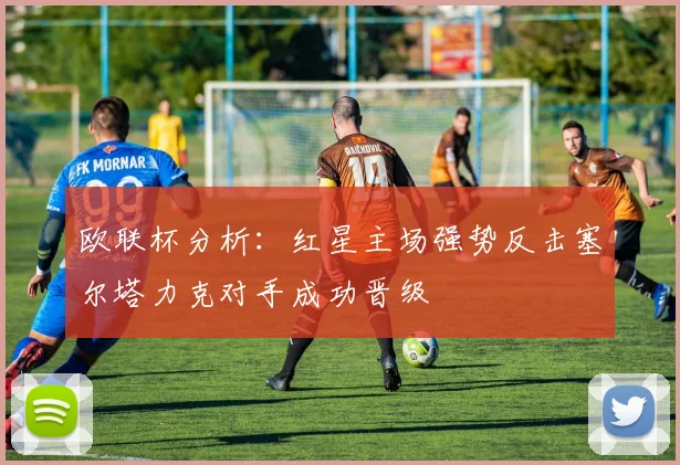 欧联杯分析：红星主场强势反击塞尔塔力克对手成功晋级