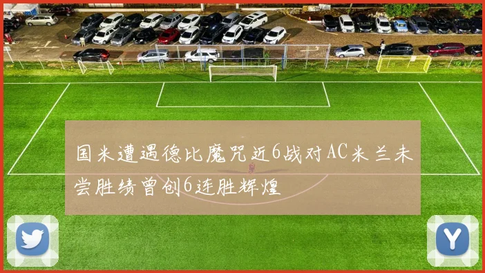 国米遭遇德比魔咒近6战对AC米兰未尝胜绩曾创6连胜辉煌