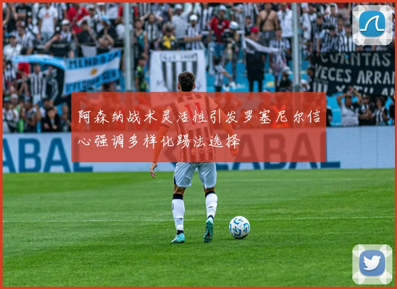 阿森纳战术灵活性引发罗塞尼尔信心强调多样化踢法选择
