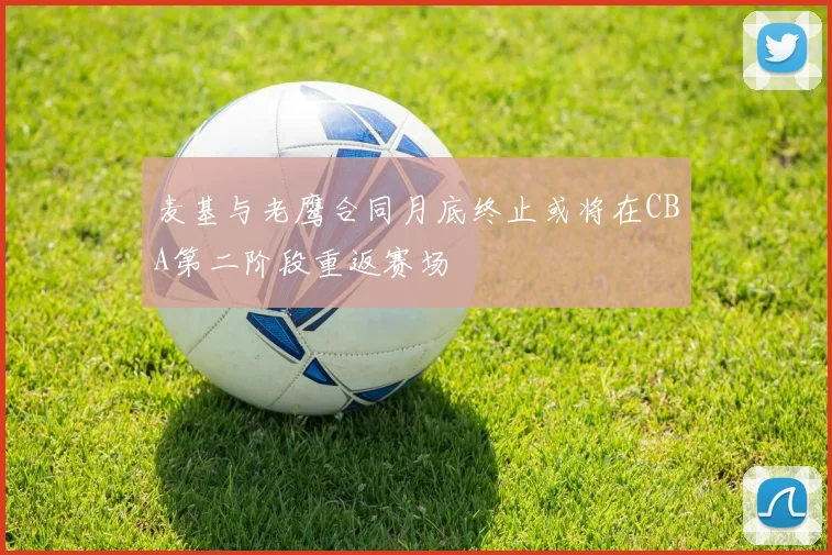 麦基与老鹰合同月底终止或将在CBA第二阶段重返赛场