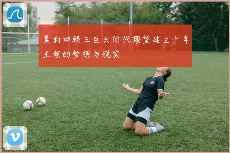 莱利回顾三巨头时代期望建立十年王朝的梦想与现实