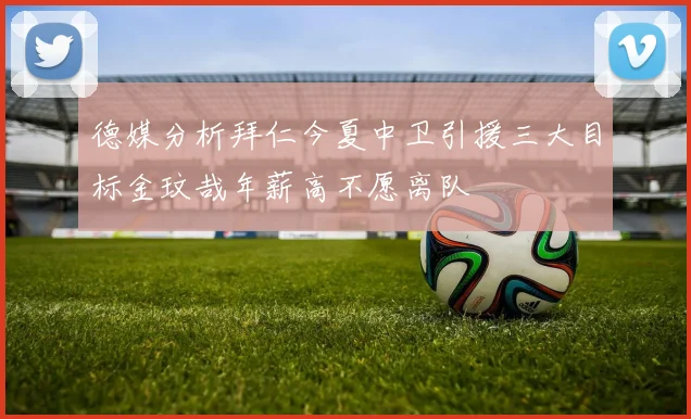 德媒分析拜仁今夏中卫引援三大目标金玟哉年薪高不愿离队