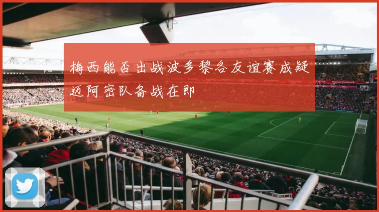 梅西能否出战波多黎各友谊赛成疑迈阿密队备战在即