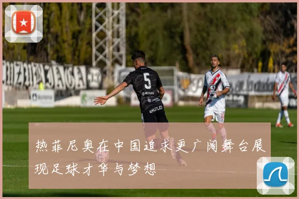 热菲尼奥在中国追求更广阔舞台展现足球才华与梦想