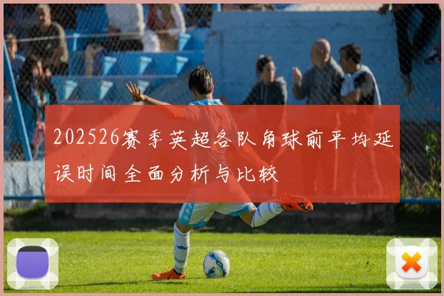 202526赛季英超各队角球前平均延误时间全面分析与比较
