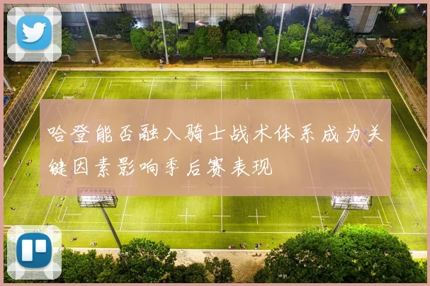 哈登能否融入骑士战术体系成为关键因素影响季后赛表现