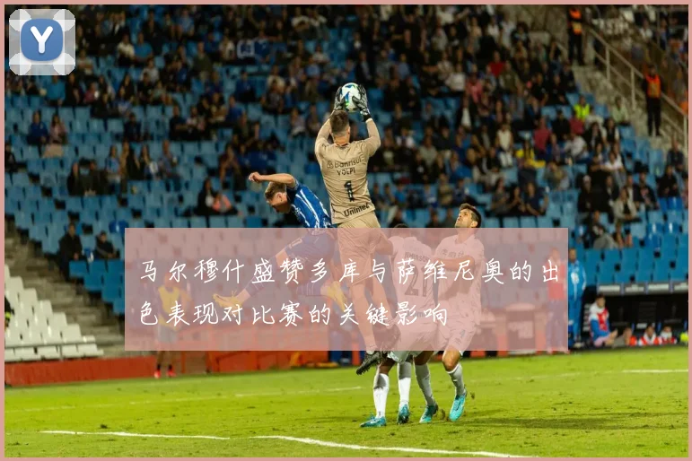 马尔穆什盛赞多库与萨维尼奥的出色表现对比赛的关键影响