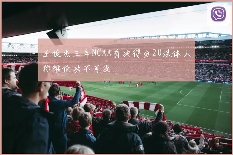 王俊杰三年NCAA首次得分20媒体人称维伦功不可没