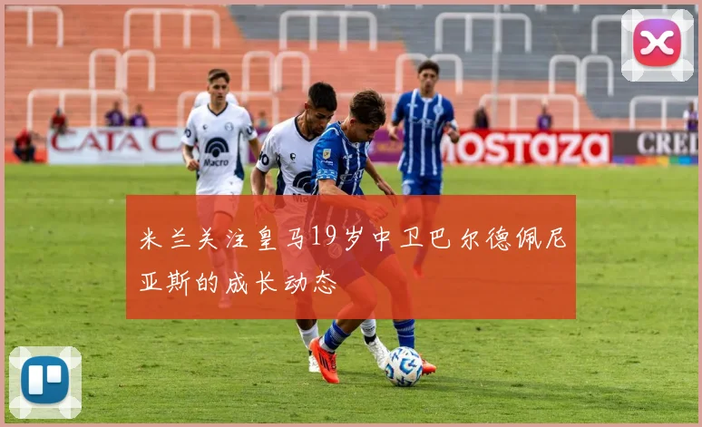 米兰关注皇马19岁中卫巴尔德佩尼亚斯的成长动态