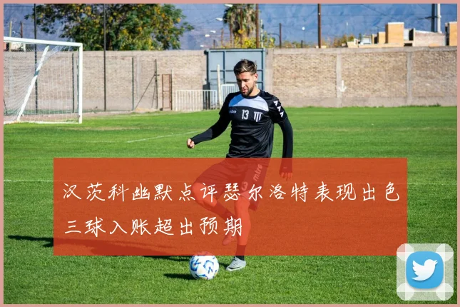 汉茨科幽默点评瑟尔洛特表现出色三球入账超出预期