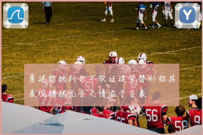 勇迷怒批科尔不敢让追梦替补称其表现糟糕无奈之情溢于言表