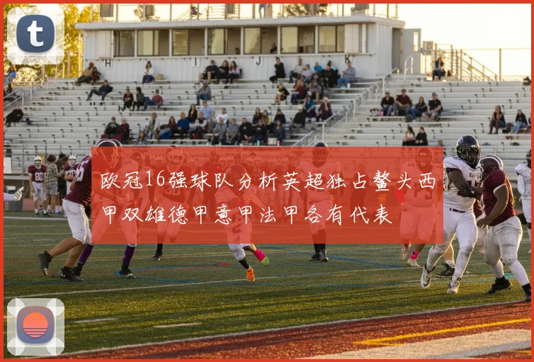 欧冠16强球队分析英超独占鳌头西甲双雄德甲意甲法甲各有代表