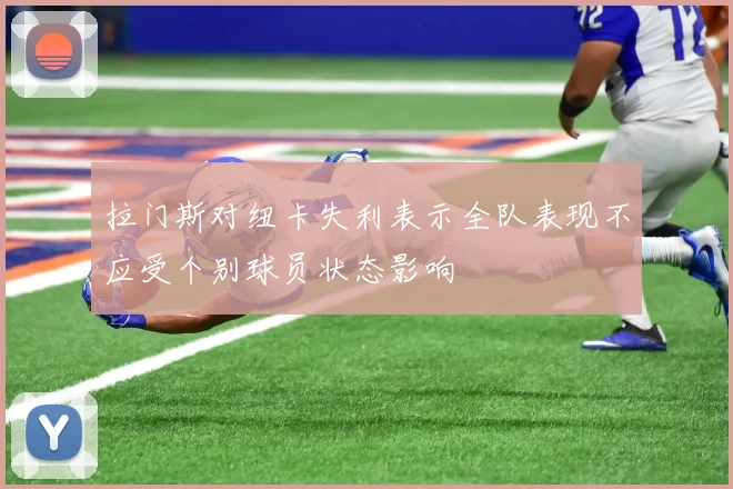 拉门斯对纽卡失利表示全队表现不应受个别球员状态影响