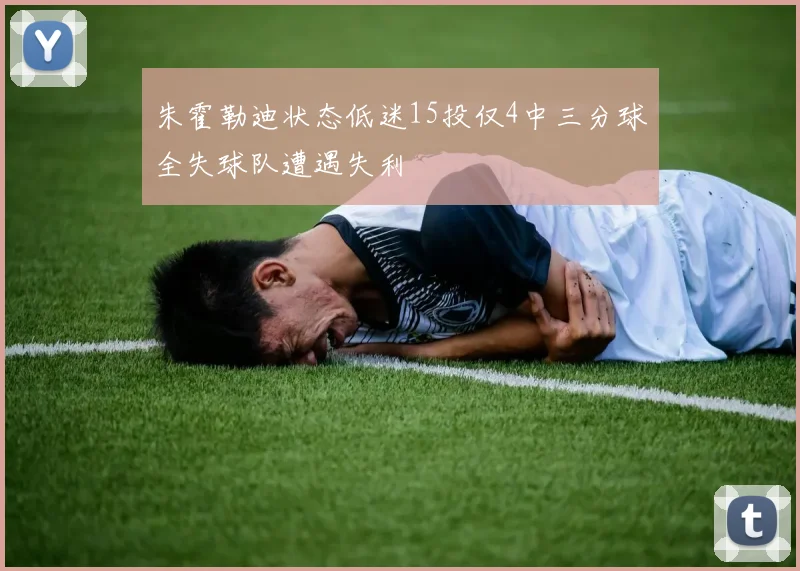 朱霍勒迪状态低迷15投仅4中三分球全失球队遭遇失利