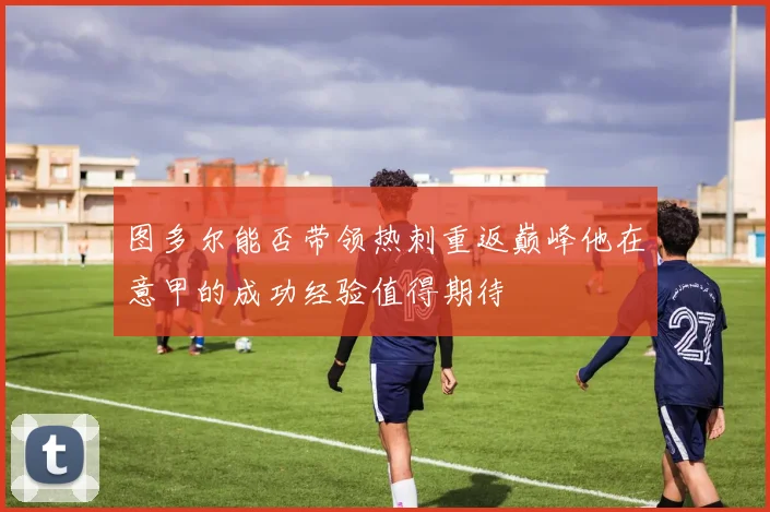 图多尔能否带领热刺重返巅峰他在意甲的成功经验值得期待