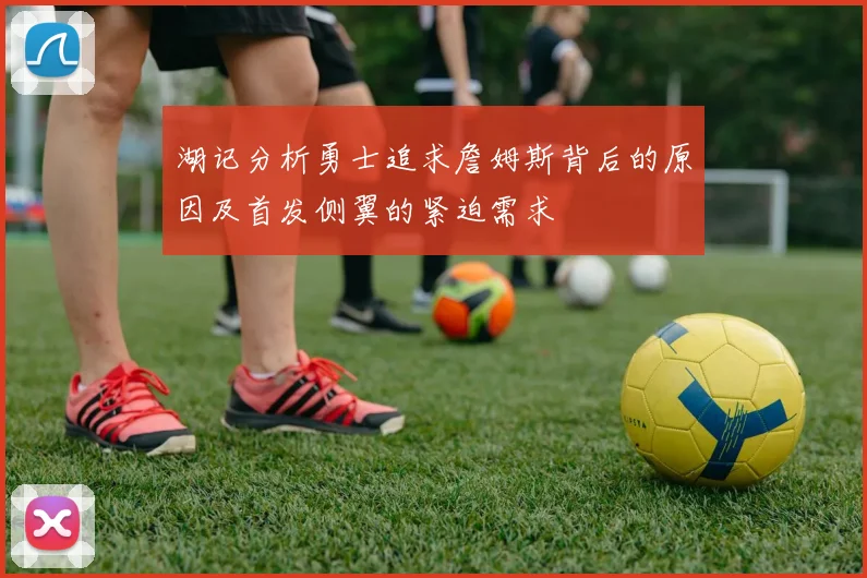 湖记分析勇士追求詹姆斯背后的原因及首发侧翼的紧迫需求