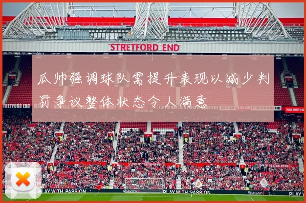 瓜帅强调球队需提升表现以减少判罚争议整体状态令人满意