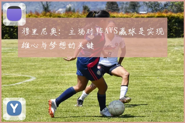 穆里尼奥：主场对阵AVS赢球是实现雄心与梦想的关键