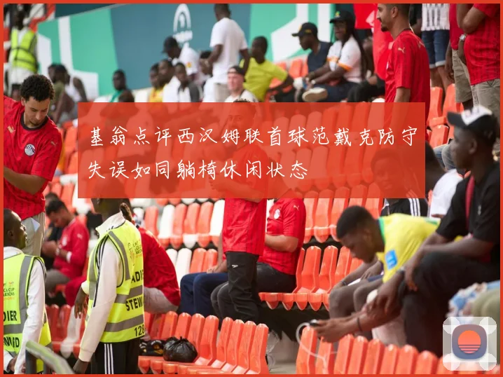 基翁点评西汉姆联首球范戴克防守失误如同躺椅休闲状态