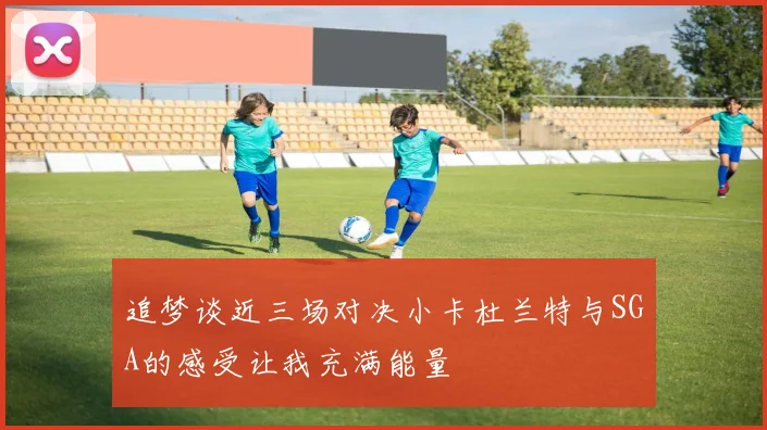 追梦谈近三场对决小卡杜兰特与SGA的感受让我充满能量