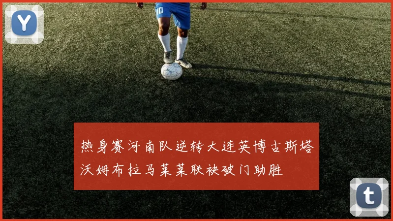 热身赛河南队逆转大连英博古斯塔沃姆布拉马莱莱联袂破门助胜